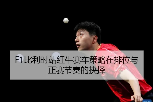 F1比利时站红牛赛车策略在排位与正赛节奏的抉择