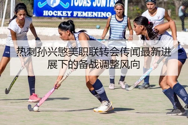 热刺孙兴慜美职联转会传闻最新进展下的备战调整风向